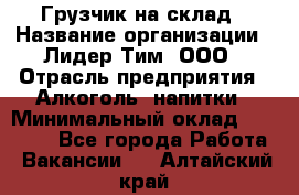 Грузчик на склад › Название организации ­ Лидер Тим, ООО › Отрасль предприятия ­ Алкоголь, напитки › Минимальный оклад ­ 20 500 - Все города Работа » Вакансии   . Алтайский край